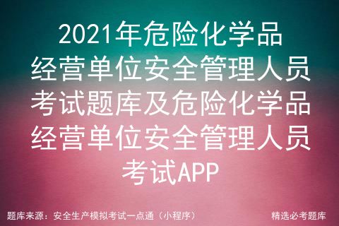 2021年危险化学品经营单位安全管理人员考试题库及危险化学品经营单位安全管理人员考试app