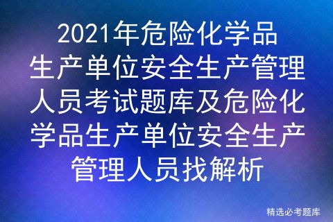 2021年危险化学品生产单位安全生产管理人员考试题库及危险化学品生产单位安全生产管理人员找解析
